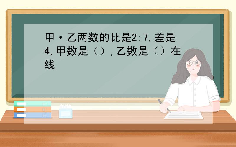 甲·乙两数的比是2:7,差是4,甲数是（）,乙数是（）在线