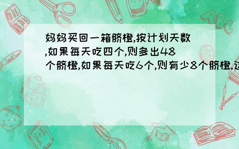 妈妈买回一箱脐橙,按计划天数,如果每天吃四个,则多出48个脐橙,如果每天吃6个,则有少8个脐橙.这箱脐橙给你共有多少个?计划吃多少个?