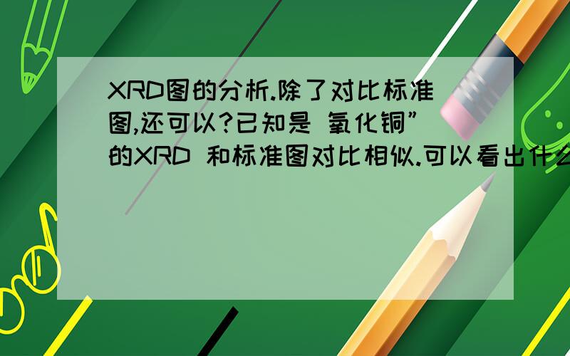 XRD图的分析.除了对比标准图,还可以?已知是 氧化铜”的XRD 和标准图对比相似.可以看出什么?1,没有杂峰说明纯净,2,从峰的宽窄能看出什么?3,怎么判断单晶还是多晶?4,怎么判定 颗粒粒度?（是