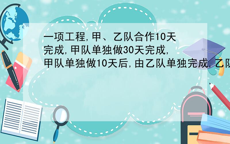 一项工程,甲、乙队合作10天完成,甲队单独做30天完成,甲队单独做10天后,由乙队单独完成,乙队需要几天有算式