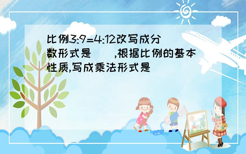 比例3:9=4:12改写成分数形式是（）,根据比例的基本性质,写成乘法形式是