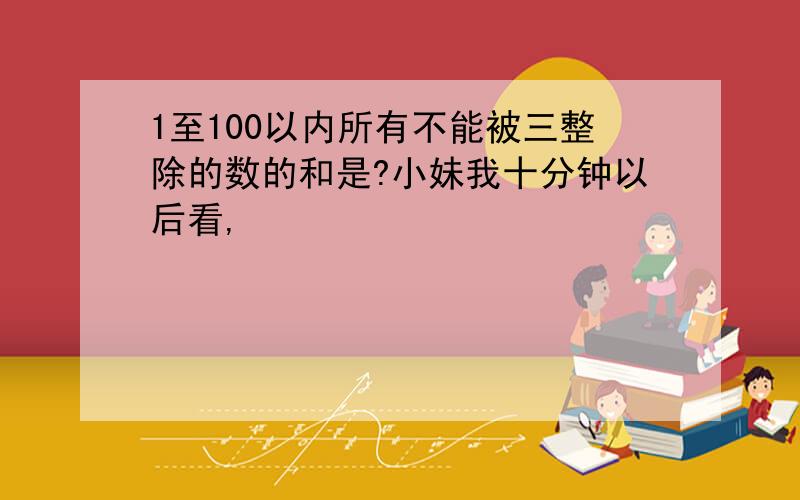 1至100以内所有不能被三整除的数的和是?小妹我十分钟以后看,