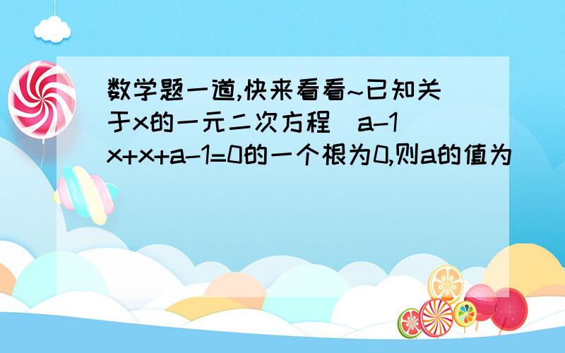 数学题一道,快来看看~已知关于x的一元二次方程（a-1）x+x+a-1=0的一个根为0,则a的值为