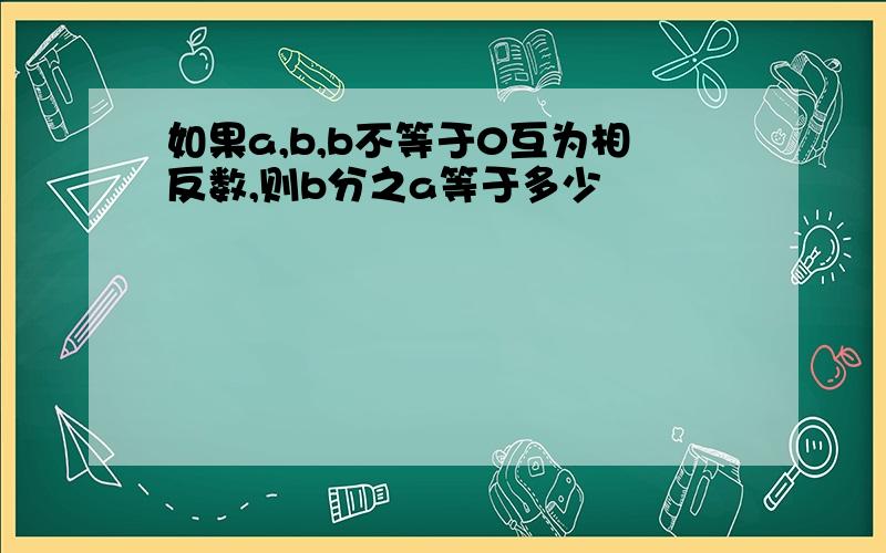 如果a,b,b不等于0互为相反数,则b分之a等于多少