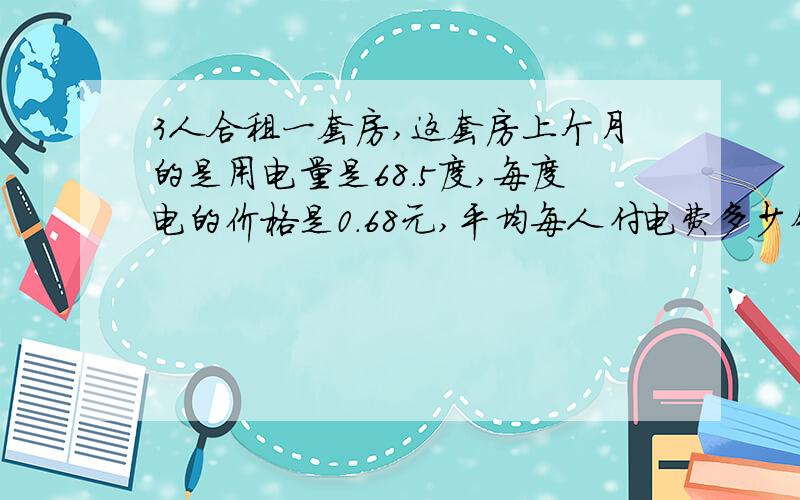 3人合租一套房,这套房上个月的是用电量是68.5度,每度电的价格是0.68元,平均每人付电费多少钱（得数保留两位小数）