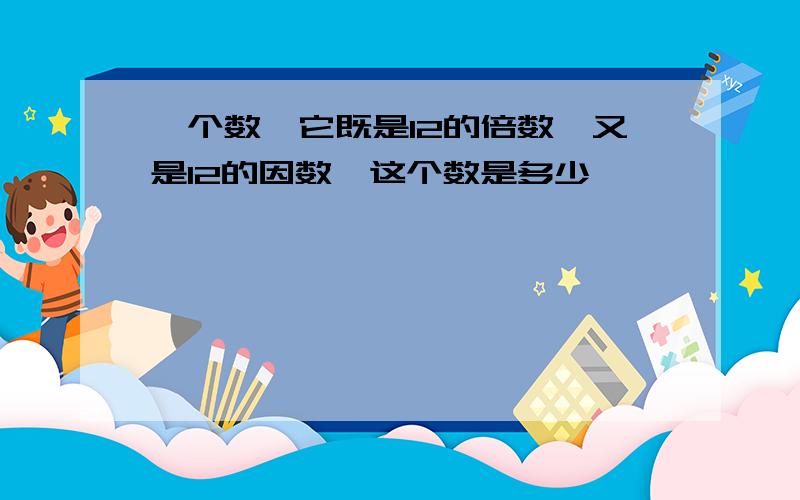 一个数,它既是12的倍数,又是12的因数,这个数是多少