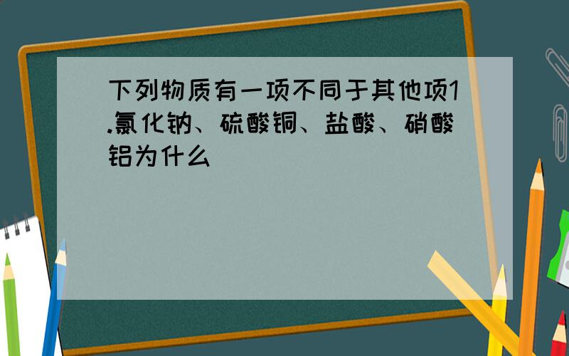 下列物质有一项不同于其他项1.氯化钠、硫酸铜、盐酸、硝酸铝为什么