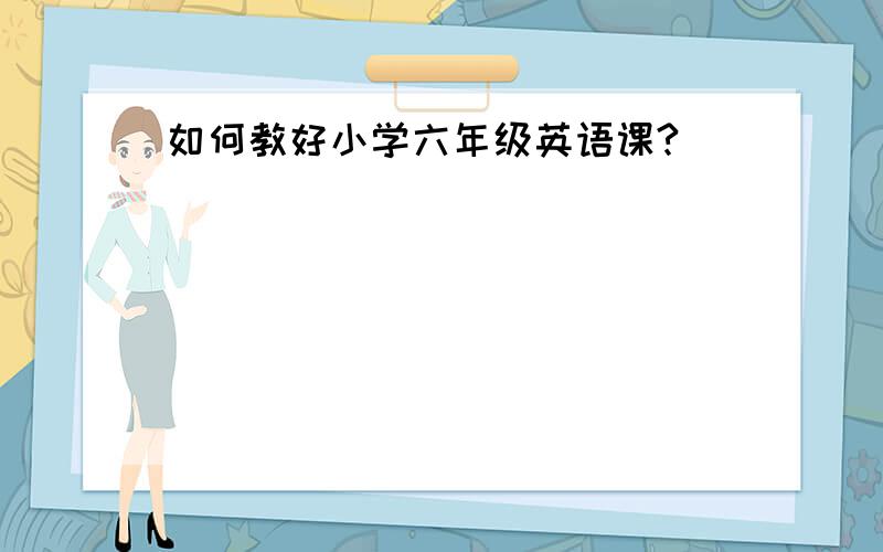 如何教好小学六年级英语课?