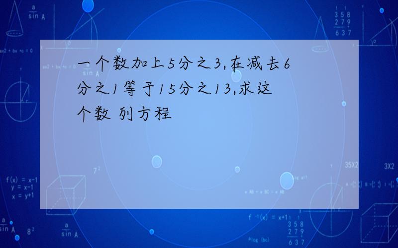 一个数加上5分之3,在减去6分之1等于15分之13,求这个数 列方程