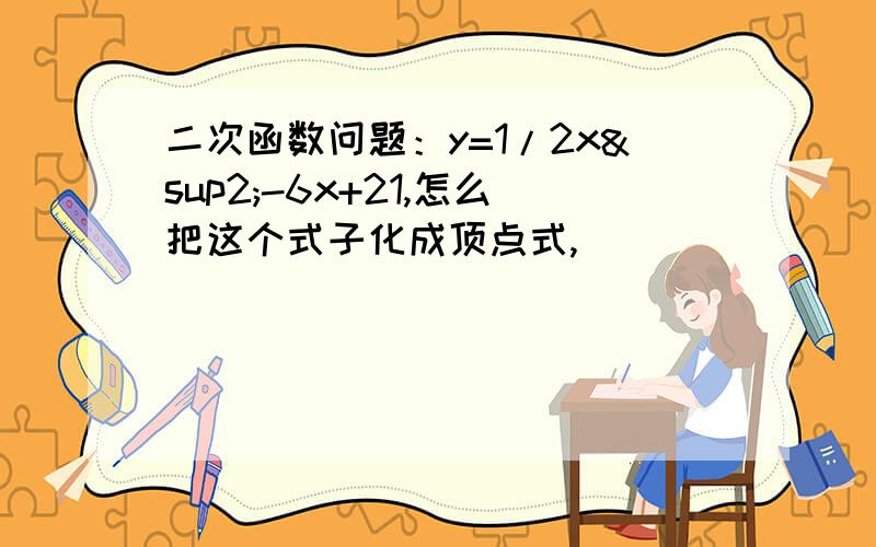 二次函数问题：y=1/2x²-6x+21,怎么把这个式子化成顶点式,