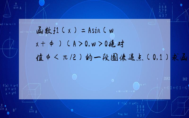 函数f1(x)=Asin(wx+φ)(A＞0,w＞0绝对值φ＜π/2)的一段图像过点(0,1)求函数f1(x)的解析式