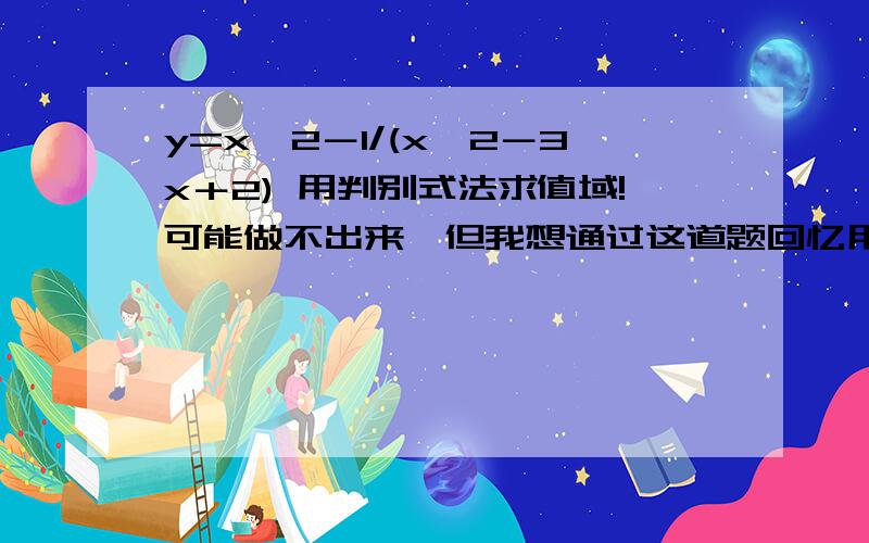 y=x*2－1/(x*2－3x＋2) 用判别式法求值域!可能做不出来,但我想通过这道题回忆用判别式求值域的过程,写详细点哟,在下感激不尽!