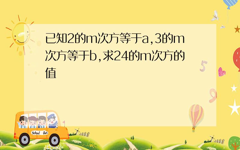 已知2的m次方等于a,3的m次方等于b,求24的m次方的值