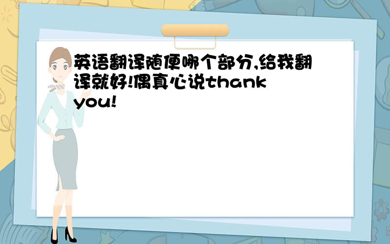 英语翻译随便哪个部分,给我翻译就好!偶真心说thank you!