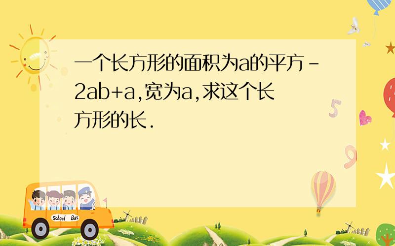 一个长方形的面积为a的平方-2ab+a,宽为a,求这个长方形的长.