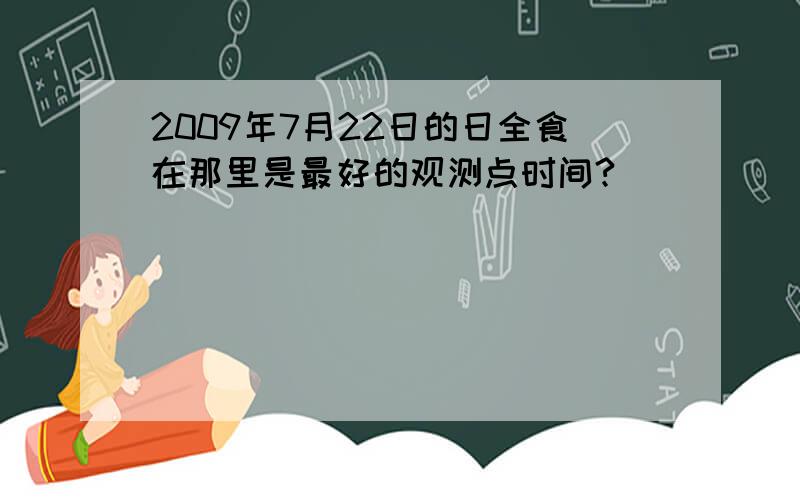 2009年7月22日的日全食在那里是最好的观测点时间?