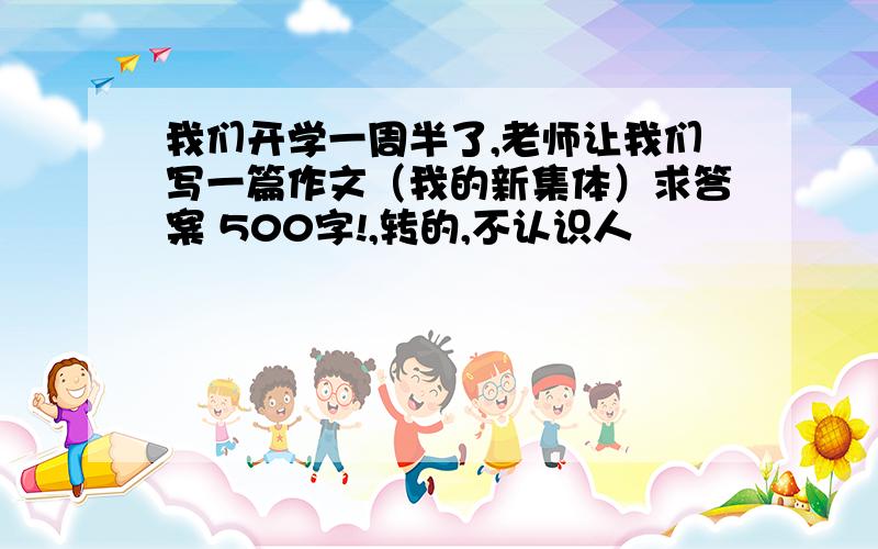 我们开学一周半了,老师让我们写一篇作文（我的新集体）求答案 500字!,转的,不认识人