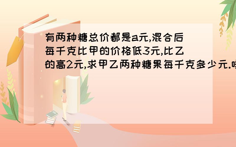 有两种糖总价都是a元,混合后每千克比甲的价格低3元,比乙的高2元,求甲乙两种糖果每千克多少元.唾弃只有结果的哈