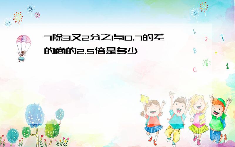 7除3又2分之1与0.7的差的商的2.5倍是多少