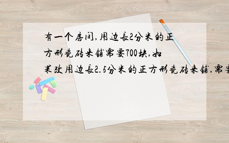 有一个房间,用边长2分米的正方形瓷砖来铺需要700块,如果改用边长2.5分米的正方形瓷砖来铺,需要多少块