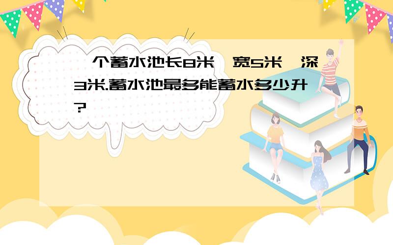 一个蓄水池长8米,宽5米,深3米.蓄水池最多能蓄水多少升?