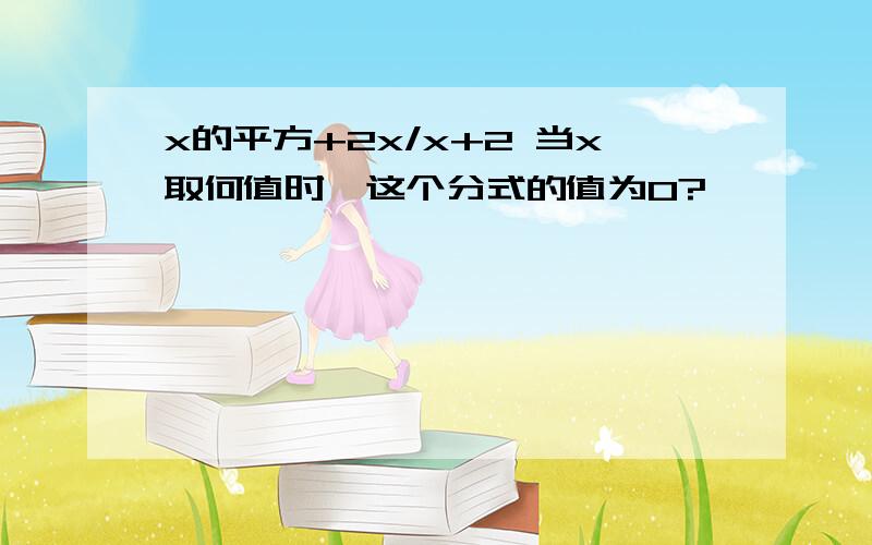 x的平方+2x/x+2 当x取何值时,这个分式的值为0?