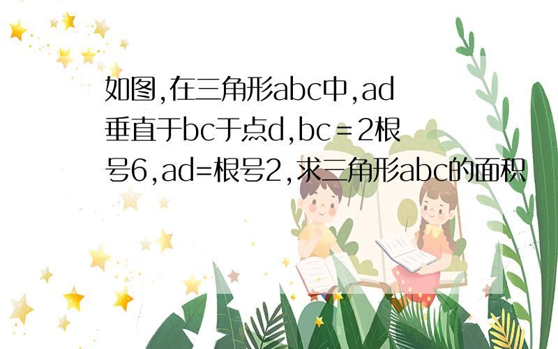 如图,在三角形abc中,ad垂直于bc于点d,bc＝2根号6,ad=根号2,求三角形abc的面积