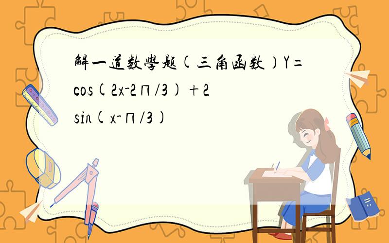 解一道数学题(三角函数）Y=cos(2x-2∏/3)+2sin(x-∏/3)