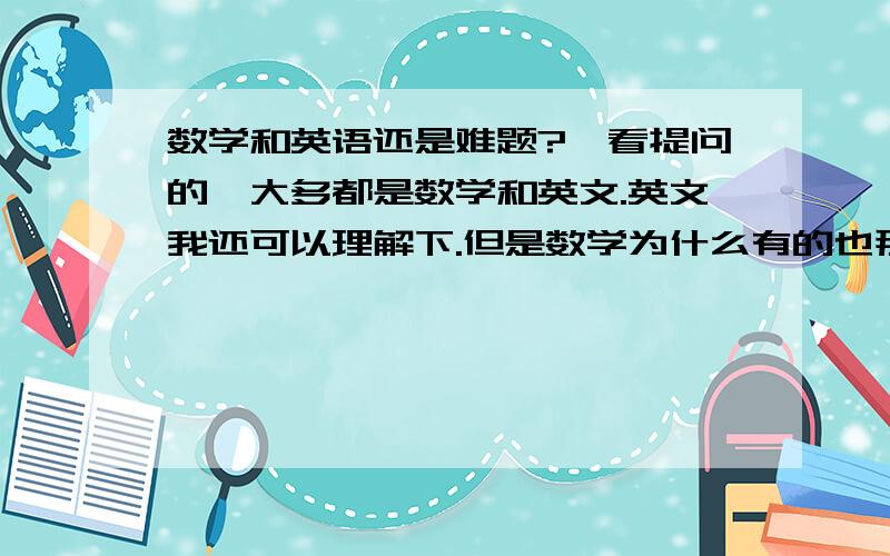 数学和英语还是难题?一看提问的,大多都是数学和英文.英文我还可以理解下.但是数学为什么有的也那么难?都学成书呆子了