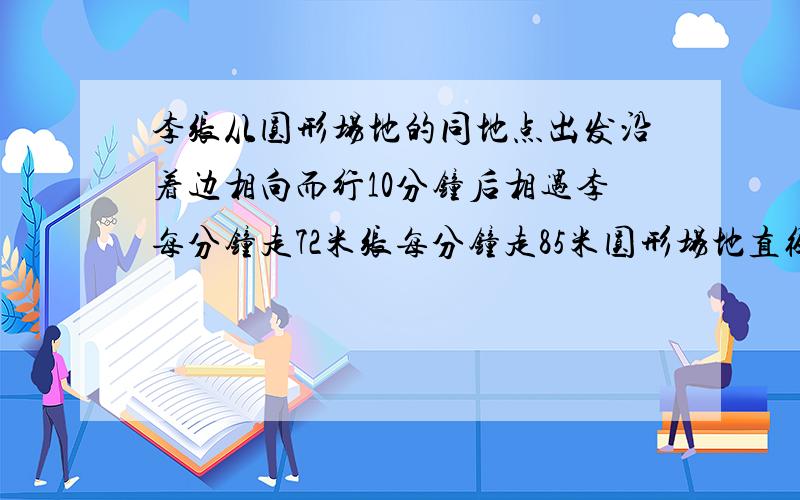 李张从圆形场地的同地点出发沿着边相向而行10分钟后相遇李每分钟走72米张每分钟走85米圆形场地直径多少