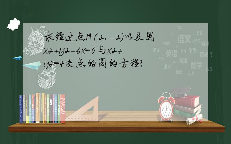 求经过点M(2,-2)以及圆x2+y2-6x=0与x2+y2=4交点的圆的方程?