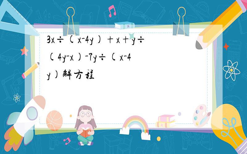 3x÷(x-4y)+x+y÷(4y-x)-7y÷(x-4y)解方程