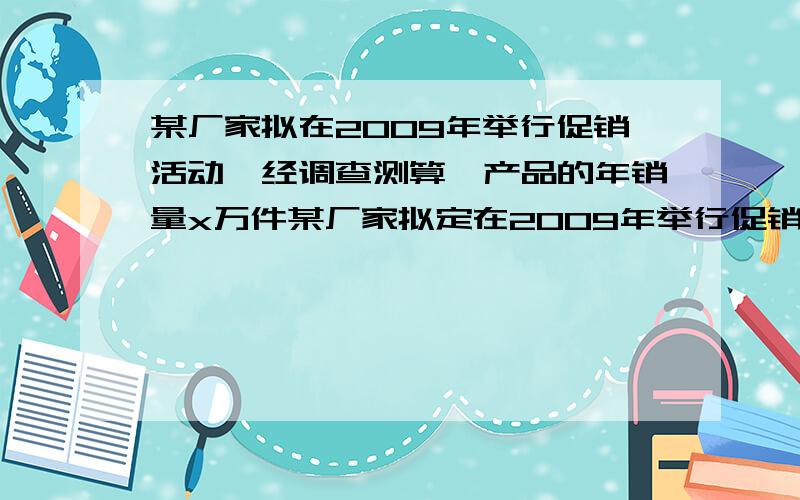 某厂家拟在2009年举行促销活动,经调查测算,产品的年销量x万件某厂家拟定在2009年举行促销活动,经调查测算,该产品的年销售量（即该厂的年产量）x万件与年促销费用t(t≥0)万元满足x=4-k/(2t+1)