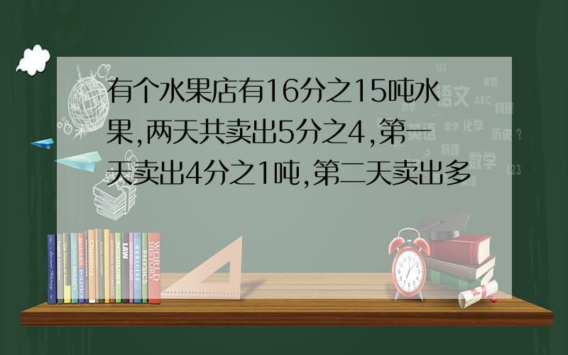 有个水果店有16分之15吨水果,两天共卖出5分之4,第一天卖出4分之1吨,第二天卖出多