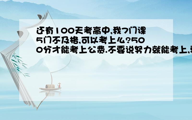 还有100天考高中,我7门课5门不及格,可以考上么?500分才能考上公费.不要说努力就能考上,要客观一些的