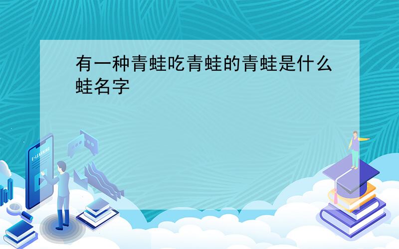 有一种青蛙吃青蛙的青蛙是什么蛙名字