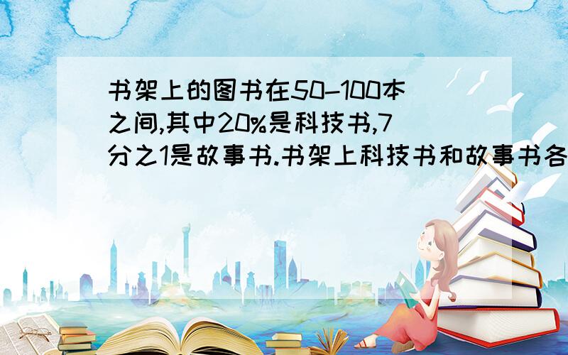 书架上的图书在50-100本之间,其中20%是科技书,7分之1是故事书.书架上科技书和故事书各有多少本?