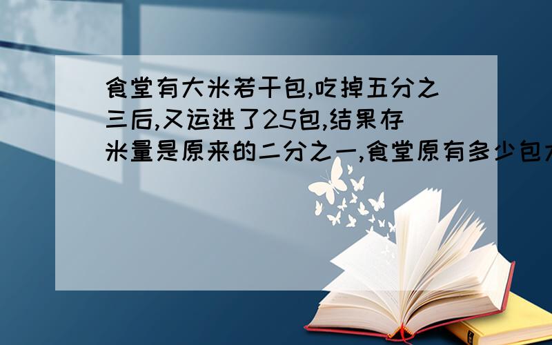 食堂有大米若干包,吃掉五分之三后,又运进了25包,结果存米量是原来的二分之一,食堂原有多少包大米?