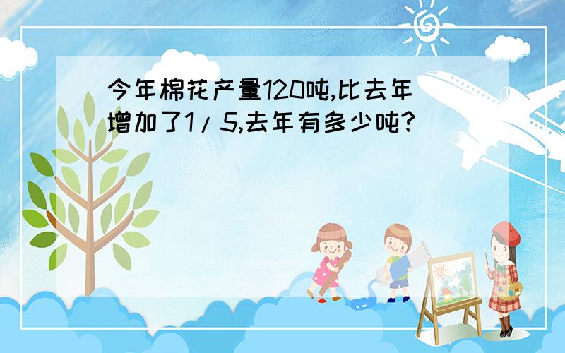 今年棉花产量120吨,比去年增加了1/5,去年有多少吨?