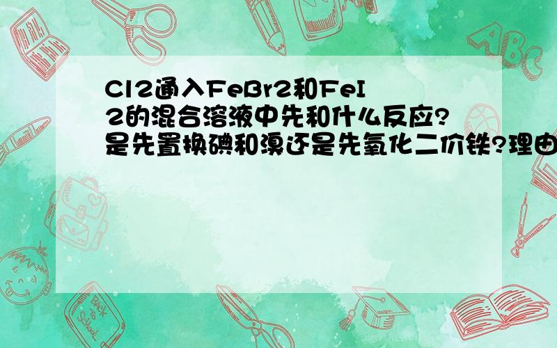 Cl2通入FeBr2和FeI2的混合溶液中先和什么反应?是先置换碘和溴还是先氧化二价铁?理由?