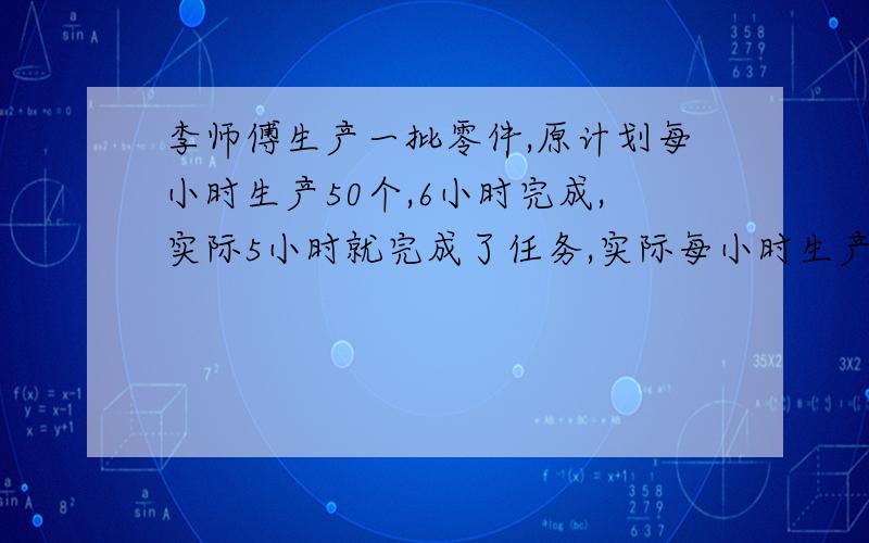 李师傅生产一批零件,原计划每小时生产50个,6小时完成,实际5小时就完成了任务,实际每小时生产多少个