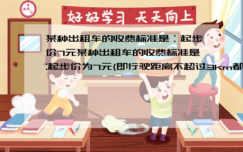 某种出租车的收费标准是：起步价7元某种出租车的收费标准是:起步价为7元(即行驶距离不超过3km都需付7元),超过3km以后,每增加1km,加收2.4元（不足1km按1km记）,某人乘这种出租车从甲地到乙地