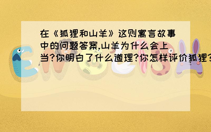 在《狐狸和山羊》这则寓言故事中的问题答案.山羊为什么会上当?你明白了什么道理?你怎样评价狐狸?