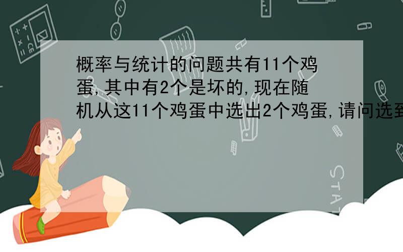 概率与统计的问题共有11个鸡蛋,其中有2个是坏的,现在随机从这11个鸡蛋中选出2个鸡蛋,请问选到坏的鸡蛋的概率是多少怎么计算的