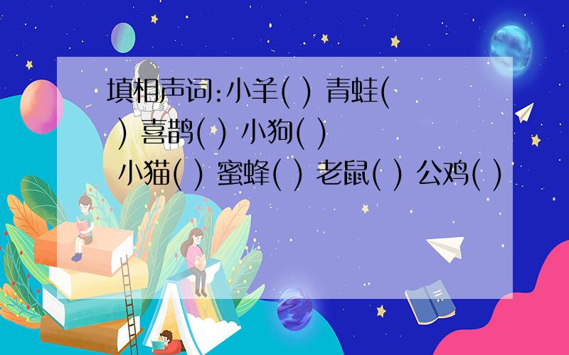 填相声词:小羊( ) 青蛙( ) 喜鹊( ) 小狗( ) 小猫( ) 蜜蜂( ) 老鼠( ) 公鸡( )