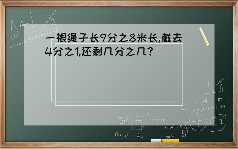 一根绳子长9分之8米长,截去4分之1,还剩几分之几?