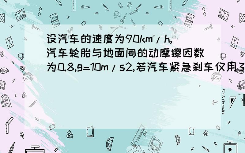 设汽车的速度为90km/h,汽车轮胎与地面间的动摩擦因数为0.8,g=10m/s2,若汽车紧急刹车仅用3~4s停下来,试计算它滑出多远?A.10m B.20m C.30m D.40m