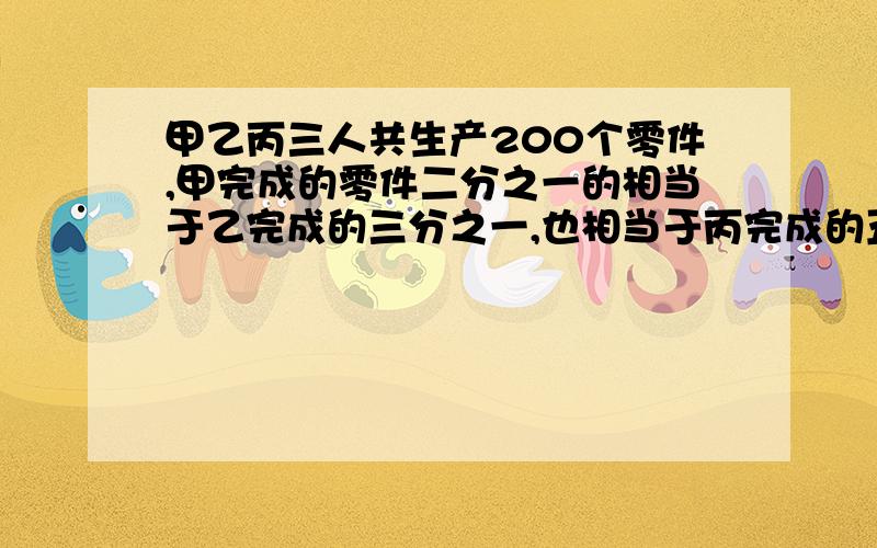 甲乙丙三人共生产200个零件,甲完成的零件二分之一的相当于乙完成的三分之一,也相当于丙完成的五分之一,求甲乙丙各完成零件多少个?