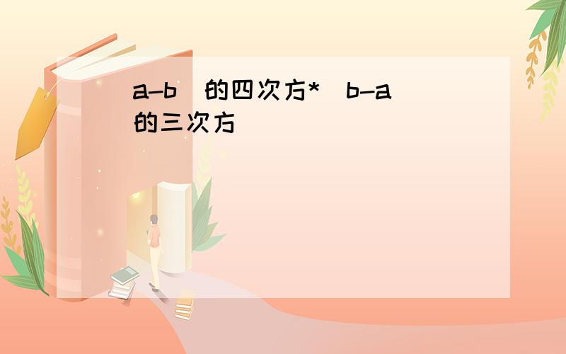 (a-b)的四次方*(b-a)的三次方