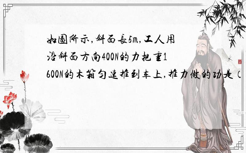 如图所示,斜面长5m,工人用沿斜面方向400N的力把重1600N的木箱匀速推到车上,推力做的功是（ ）斜面的机械效率是（ ）